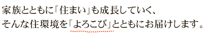 家族とともに「住まい」も成長していく、そんな住環境を「よろこび」とともにお届けします。